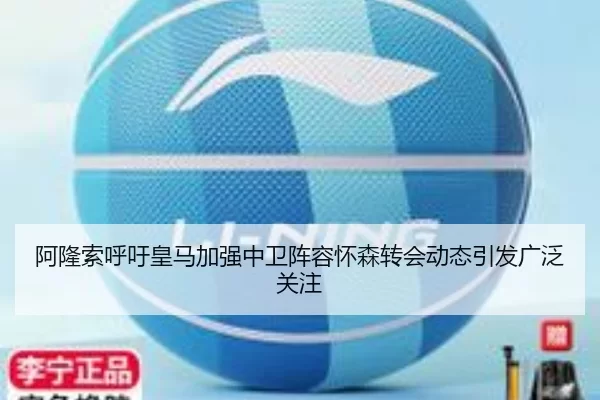 阿隆索呼吁皇马加强中卫阵容怀森转会动态引发广泛关注
