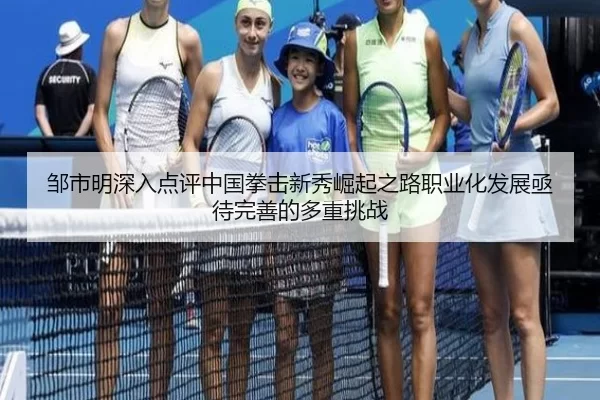 邹市明深入点评中国拳击新秀崛起之路职业化发展亟待完善的多重挑战